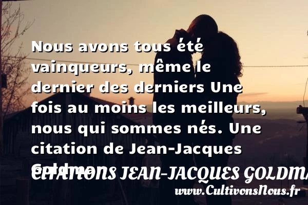 Nous avons tous été vainqueurs, même le dernier des derniersUne fois au moins les - Citations Jean-Jacques Goldman