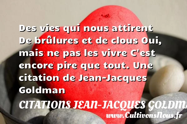 Des vies qui nous attirentDe brûlures et de clousOui, - Citations Jean-Jacques Goldman
