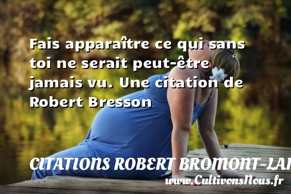 Fais apparaître ce qui sans toi ne serait peut-être - Citations Robert Bromont-Lamothe dit Bresson