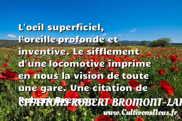 L’oeil superficiel, l’oreille profonde et inventive. Le sifflement d’une locomotive imprime en - Citations Robert Bromont-Lamothe dit Bresson - Citation oeil
