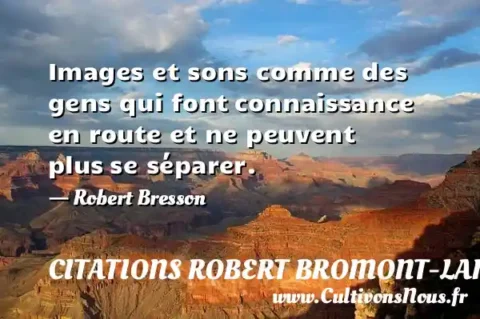 Images et sons comme des gens qui font connaissance en route et ne peuvent plus se séparer. - Robert Bresson CITATIONS ROBERT BROMONT-LAMOTHE DIT BRESSON