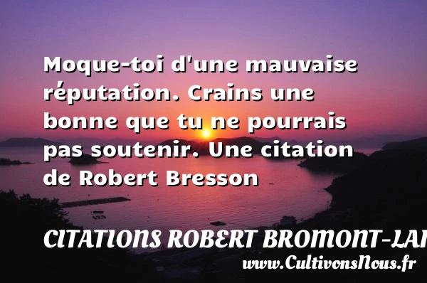 Moque-toi d’une mauvaise réputation. Crains une bonne que tu - Citations Robert Bromont-Lamothe dit Bresson