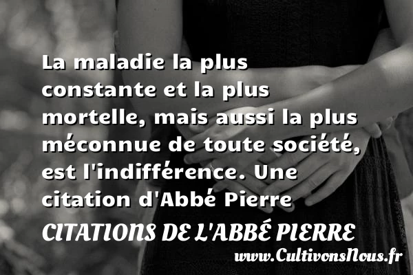 La maladie la plus constante et la plus mortelle, mais aussi la - Citations de l'Abbé Pierre