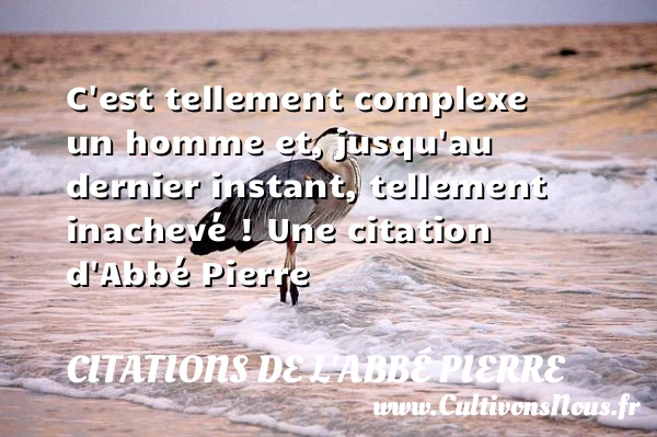 C’est tellement complexe un homme et, jusqu’au dernier instant, tellement inachevé - Citations de l'Abbé Pierre