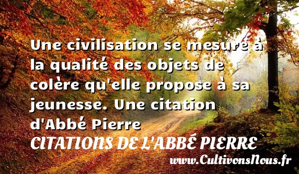 Une civilisation se mesure à la qualité des objets de colère qu’elle propose - Citations de l'Abbé Pierre - Citation qualité