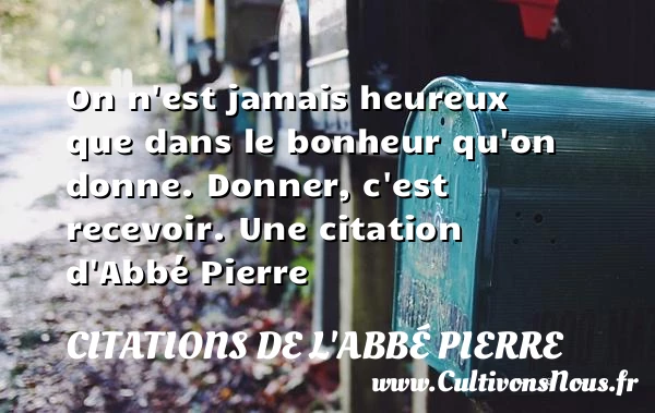 On n’est jamais heureux que dans le bonheur qu’on donne. - Citations de l'Abbé Pierre