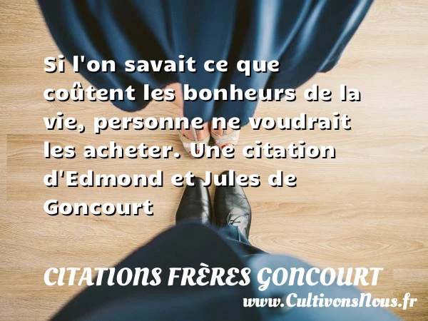Si l’on savait ce que coûtent les bonheurs de la vie, - Citations frères Goncourt