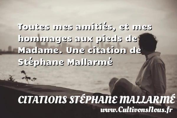 Toutes mes amitiés, et mes hommages aux pieds de - Citations Stéphane Mallarmé