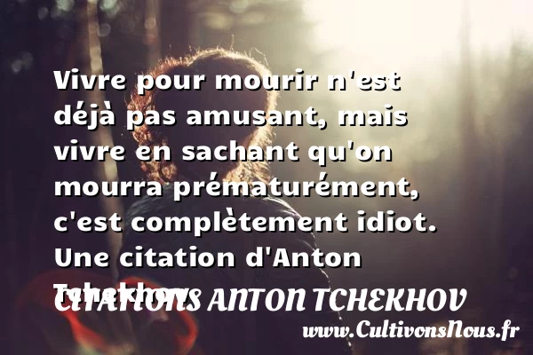 Vivre pour mourir n’est déjà pas amusant, mais vivre en sachant - Citations Anton Tchekhov
