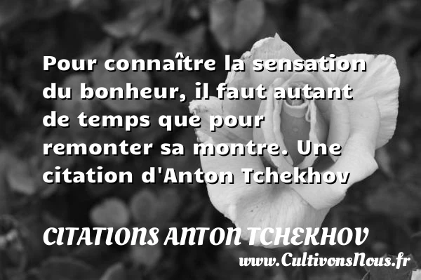 Pour conna&icirc;tre la sensation du bonheur, il faut autant de - Citations Anton Tchekhov