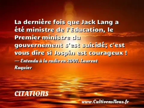 La dernière fois que Jack Lang a été ministre de l Education, le Premier ministre du gouvernement s est suicidé; c est vous dire si Jospin est courageux ! - Entendu à la radio en 2001. Laurent Ruquier CITATIONS