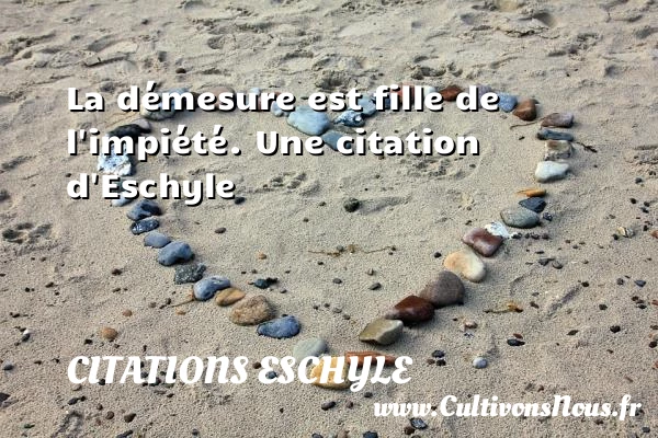 La démesure est fille de l’impiété. - Citations Eschyle - Citation ma fille