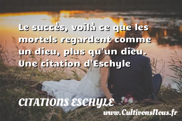Le succès, voilà ce que les mortels regardent comme un - Citations Eschyle