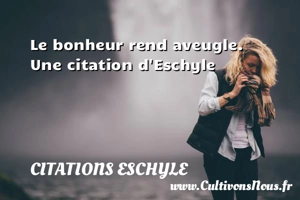 Le bonheur rend aveugle. - Citations Eschyle
