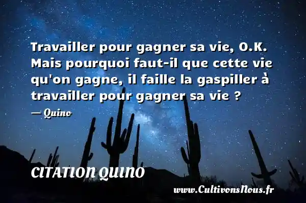 Travailler pour gagner sa vie, O.K. Mais pourquoi faut-il que cette vie qu on gagne, il faille la gaspiller à travailler pour gagner sa vie ? - Quino CITATION QUINO