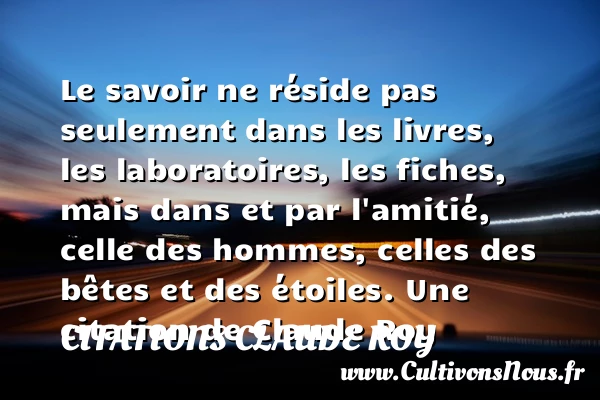 Le savoir ne réside pas seulement dans les livres, les laboratoires, les fiches, mais - Citations Claude Roy - Citation savoir