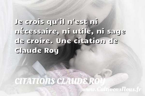 Je crois qu’il n’est ni nécessaire, ni utile, ni - Citations Claude Roy