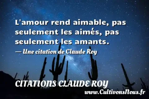 L amour rend aimable, pas seulement les aimés, pas seulement les amants. - Une citation de Claude Roy CITATIONS CLAUDE ROY