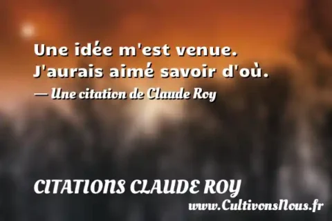 Une idée m est venue. J aurais aimé savoir d où. - Une citation de Claude Roy CITATIONS CLAUDE ROY