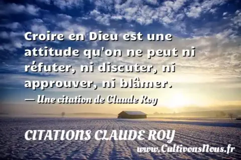 Croire en Dieu est une attitude qu on ne peut ni réfuter, ni discuter, ni approuver, ni blâmer. - Une citation de Claude Roy CITATIONS CLAUDE ROY