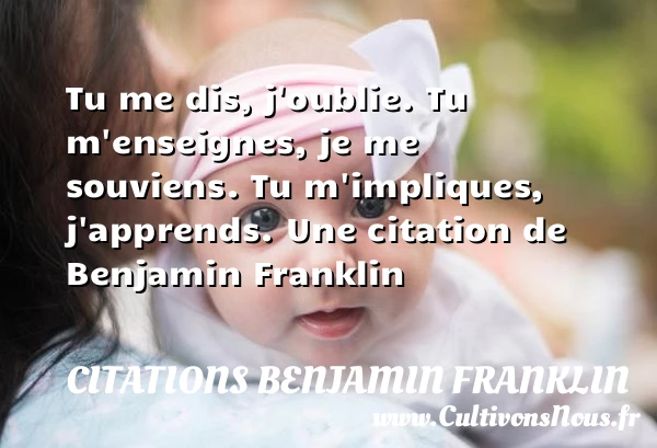 Tu me dis, j’oublie.Tu m’enseignes, je me souviens.Tu - Citations Benjamin Franklin
