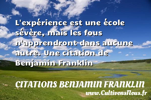 L’expérience est une école sévère, mais les fous n’apprendront dans aucune - Citations Benjamin Franklin