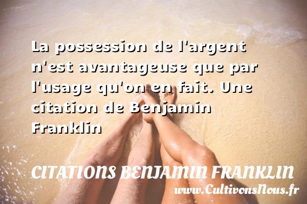 La possession de l’argent n’est avantageuse que par l’usage - Citations Benjamin Franklin