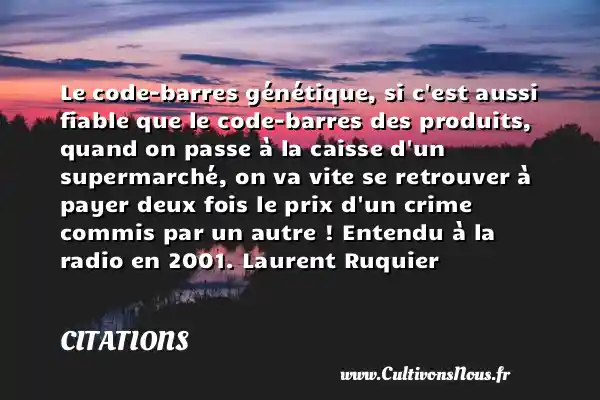 Le code-barres génétique, si c est aussi fiable que le code-barres des produits, quand on passe à la caisse d un supermarché, on va vite se retrouver à payer deux fois le prix d un crime commis par un autre ! Entendu à la radio en 2001. Laurent Ruquier CITATIONS - Citations Laurent Ruquier - journaliste