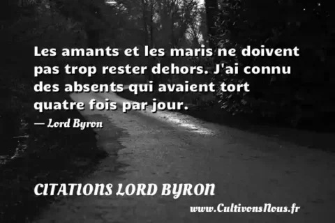 Les amants et les maris ne doivent pas trop rester dehors. J ai connu des absents qui avaient tort quatre fois par jour. - Lord Byron CITATIONS LORD BYRON