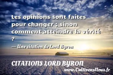 Les opinions sont faites pour changer ; sinon comment atteindre la vérité ? - Une citation de Lord Byron CITATIONS LORD BYRON