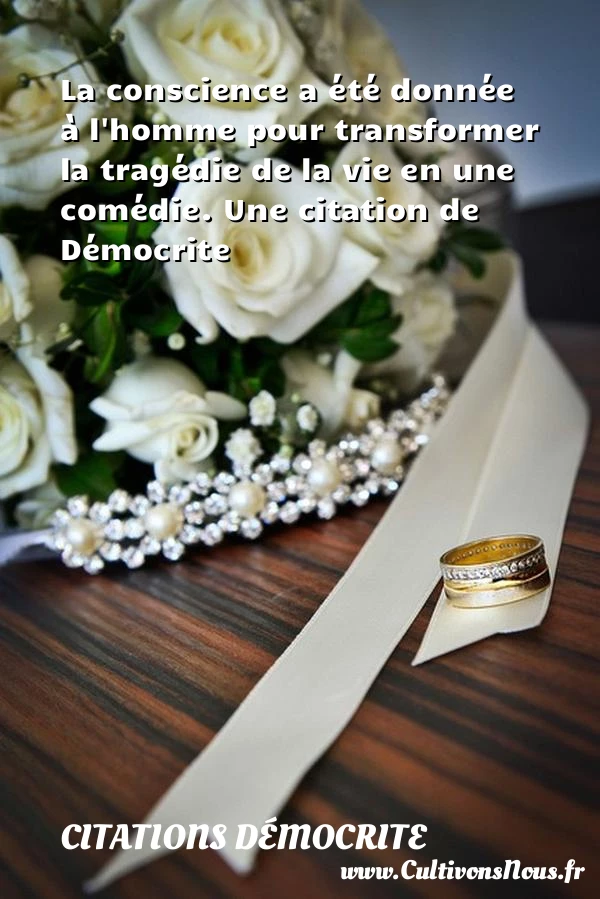 La conscience a été donnée à l’homme pour transformer la tragédie - Citations Démocrite
