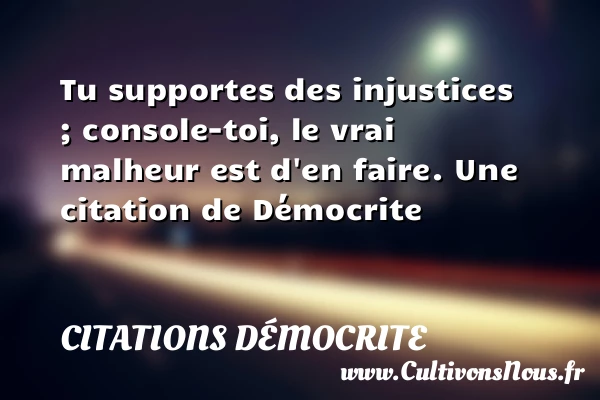 Tu supportes des injustices ; console-toi, le vrai malheur est d’en - Citations Démocrite