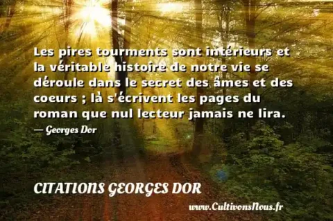 Les pires tourments sont intérieurs et la véritable histoire de notre vie se déroule dans le secret des âmes et des coeurs ; là s écrivent les pages du roman que nul lecteur jamais ne lira. - Georges Dor CITATIONS GEORGES DOR