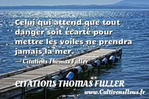 Celui qui attend que tout danger soit écarté pour mettre les voiles ne prendra jamais la mer. - Citations Thomas Fuller CITATIONS THOMAS FULLER