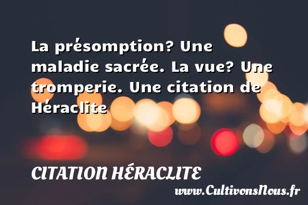 La présomption? Une maladie sacrée. La vue? Une - Citation Héraclite
