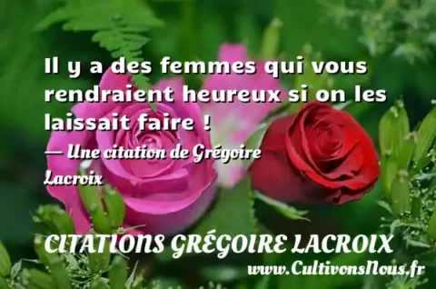 Il y a des femmes qui vous rendraient heureux si on les laissait faire ! - Une citation de Grégoire Lacroix CITATIONS GRÉGOIRE LACROIX