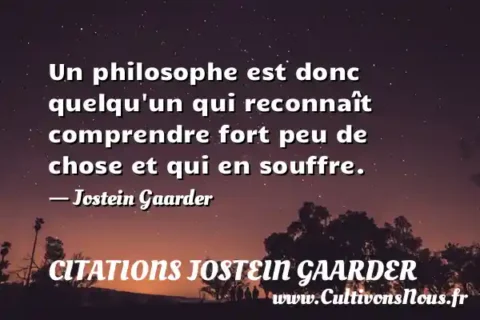 Un philosophe est donc quelqu un qui reconnaît comprendre fort peu de chose et qui en souffre. - Jostein Gaarder CITATIONS JOSTEIN GAARDER