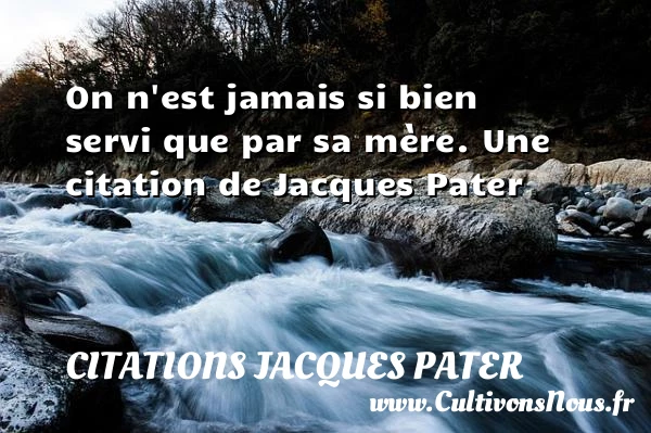 On n’est jamais si bien servi que par sa - Citations Jacques Pater