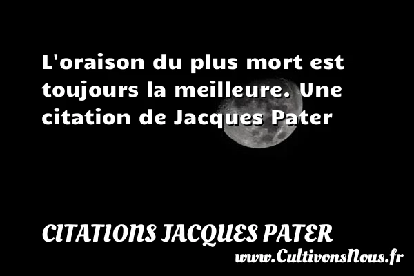 L’oraison du plus mort est toujours la meilleure. - Citations Jacques Pater