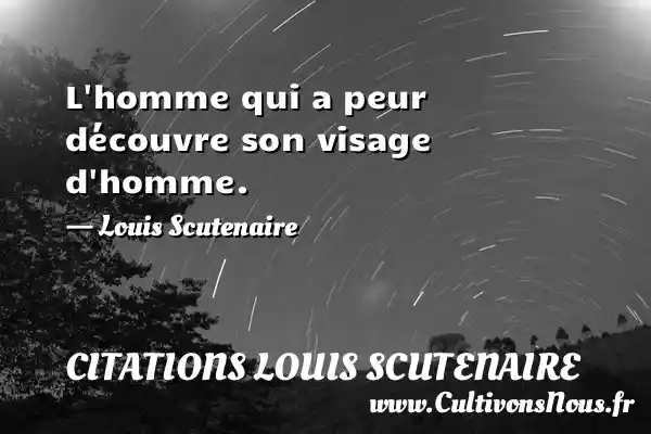 L homme qui a peur découvre son visage d homme. - Louis Scutenaire CITATIONS LOUIS SCUTENAIRE