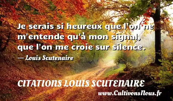 Je serais si heureux que l on ne m entende qu à mon signal, que l on me croie sur silence. - Louis Scutenaire CITATIONS LOUIS SCUTENAIRE