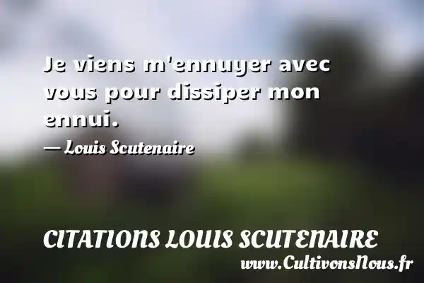 Je viens m ennuyer avec vous pour dissiper mon ennui. - Louis Scutenaire CITATIONS LOUIS SCUTENAIRE