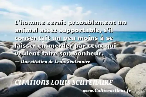 L homme serait probablement un animal assez supportable, s il consentait un peu moins à se laisser emmerder par ceux qui veulent faire son bonheur. - Une citation de Louis Scutenaire CITATIONS LOUIS SCUTENAIRE