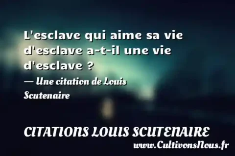 L esclave qui aime sa vie d esclave a-t-il une vie d esclave ? - Une citation de Louis Scutenaire CITATIONS LOUIS SCUTENAIRE