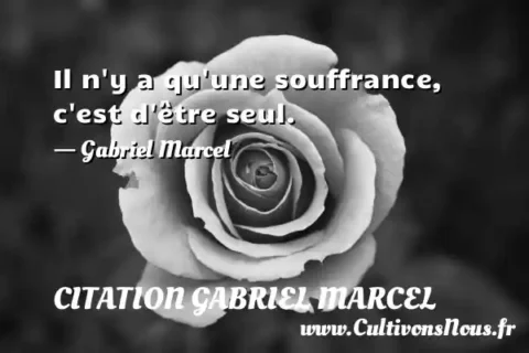 Il n y a qu une souffrance, c est d être seul. - Gabriel Marcel CITATION GABRIEL MARCEL