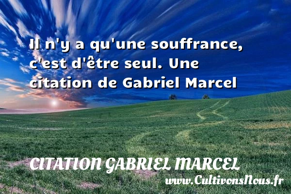 Il n’y a qu’une souffrance, c’est d’être seul. - Citation Gabriel Marcel
