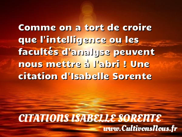 Comme on a tort de croire que l’intelligence ou les facultés d’analyse peuvent nous - Citations Isabelle Sorente