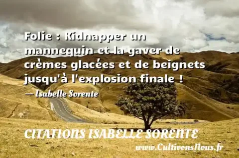 Folie : Kidnapper un mannequin et la gaver de crèmes glacées et de beignets jusqu à l explosion finale ! - Isabelle Sorente CITATIONS ISABELLE SORENTE
