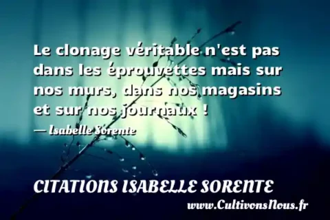 Le clonage véritable n est pas dans les éprouvettes mais sur nos murs, dans nos magasins et sur nos journaux ! - Isabelle Sorente CITATIONS ISABELLE SORENTE