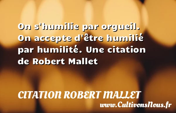 On s’humilie par orgueil. On accepte d’être humilié par - Citation Robert Mallet